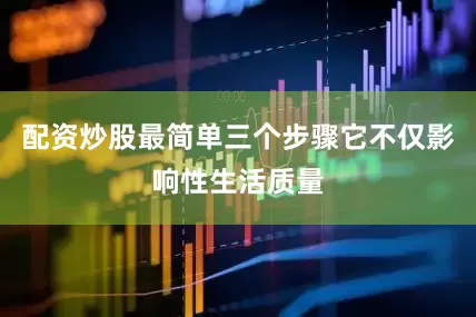 配资炒股最简单三个步骤它不仅影响性生活质量