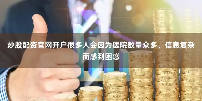 炒股配资官网开户很多人会因为医院数量众多、信息复杂而感到困惑