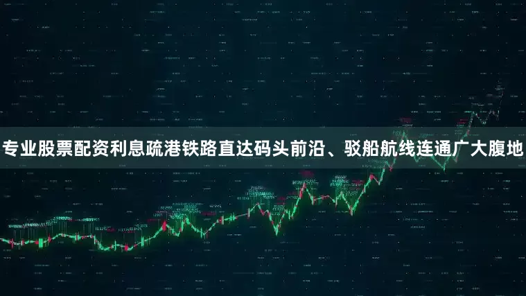 专业股票配资利息疏港铁路直达码头前沿、驳船航线连通广大腹地