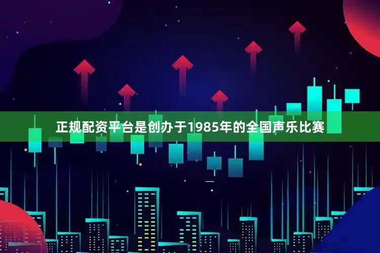 正规配资平台是创办于1985年的全国声乐比赛