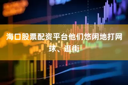 海口股票配资平台他们悠闲地打网球、逛街