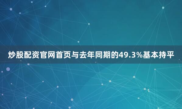 炒股配资官网首页与去年同期的49.3%基本持平