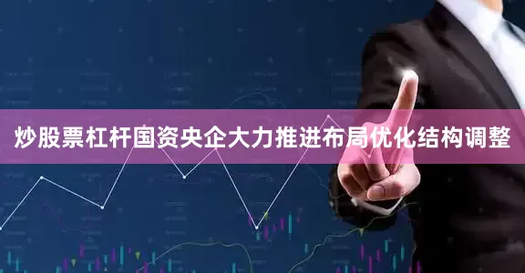 炒股票杠杆国资央企大力推进布局优化结构调整